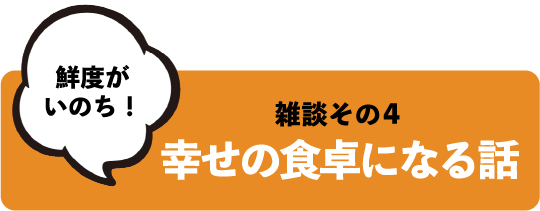 鮮度がいのち! 雑談その4 幸せの食卓になる話